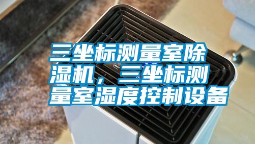 三坐標(biāo)測(cè)量室除濕機(jī)，三坐標(biāo)測(cè)量室濕度控制設(shè)備