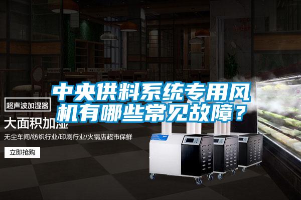 中央供料系統(tǒng)專(zhuān)用風(fēng)機(jī)有哪些常見(jiàn)故障？