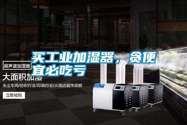買(mǎi)工業(yè)加濕器，貪便宜必吃虧