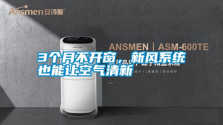 3個月不開窗，新風(fēng)系統(tǒng)也能讓空氣清新