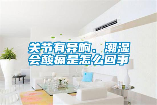 關(guān)節(jié)有異響、潮濕會酸痛是怎么回事