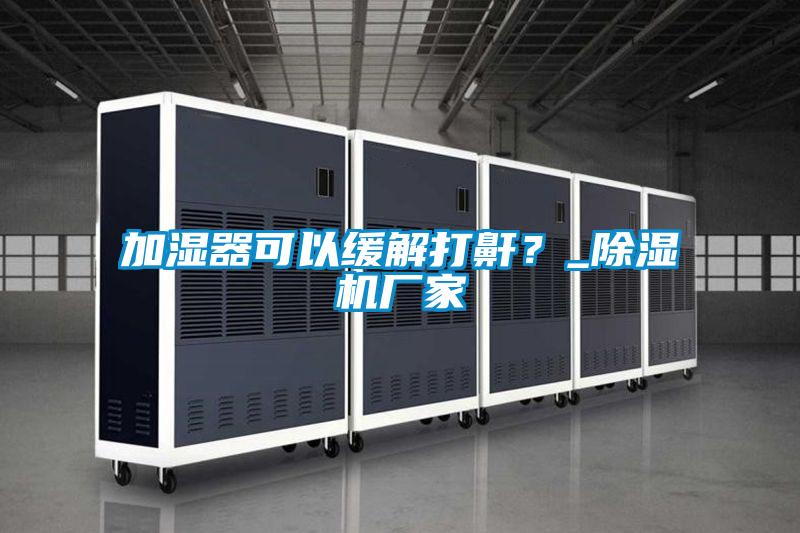 加濕器可以緩解打鼾？_除濕機(jī)廠家