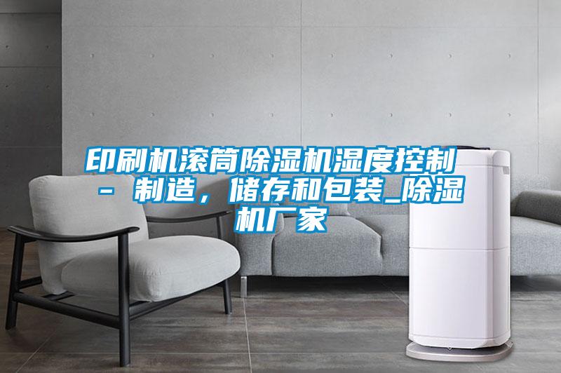 印刷機(jī)滾筒除濕機(jī)濕度控制 - 制造，儲存和包裝_除濕機(jī)廠家