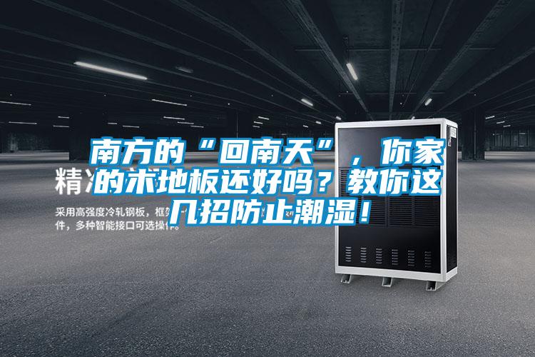 南方的“回南天”，你家的木地板還好嗎？教你這幾招防止潮濕！