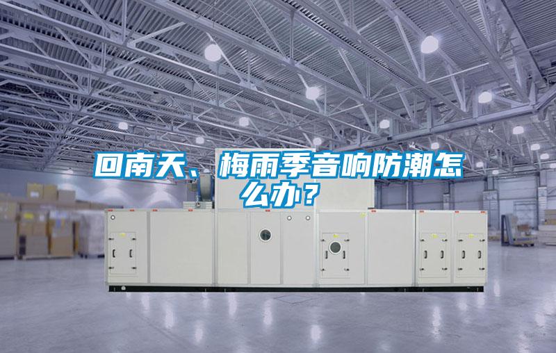 回南天、梅雨季音響防潮怎么辦？