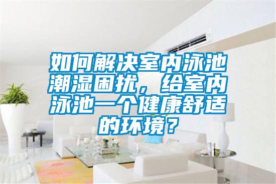 如何解決室內(nèi)泳池潮濕困擾，給室內(nèi)泳池一個健康舒適的環(huán)境？