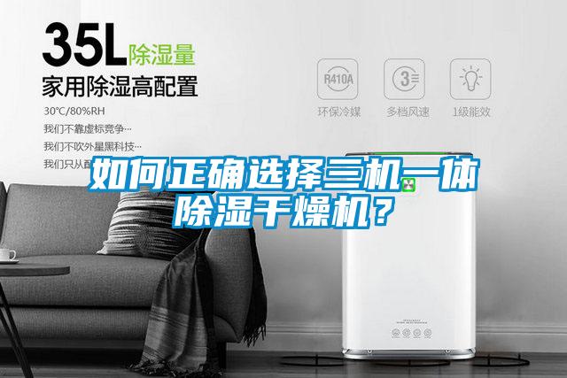 如何正確選擇三機(jī)一體除濕干燥機(jī)？
