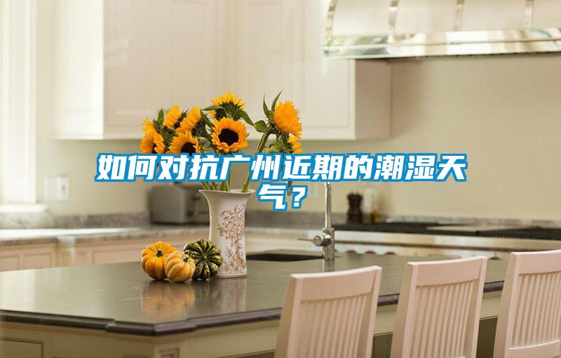 如何對(duì)抗廣州近期的潮濕天氣？
