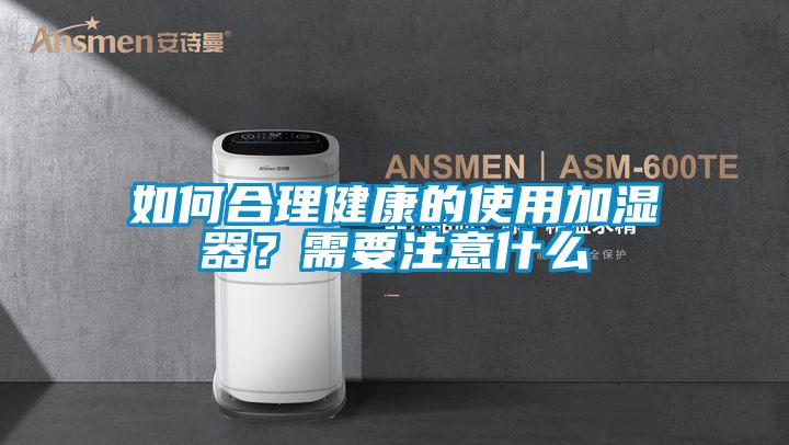如何合理健康的使用加濕器？需要注意什么