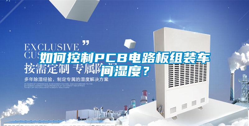 如何控制PCB電路板組裝車(chē)間濕度？