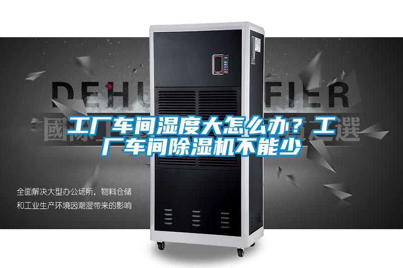 工廠車間濕度大怎么辦？工廠車間除濕機(jī)不能少