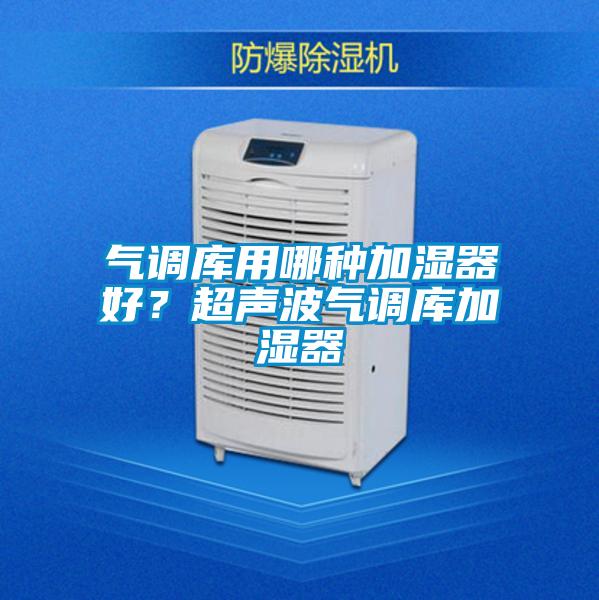 氣調(diào)庫(kù)用哪種加濕器好？超聲波氣調(diào)庫(kù)加濕器