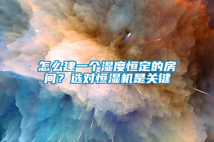 怎么建一個濕度恒定的房間？選對恒濕機是關(guān)鍵