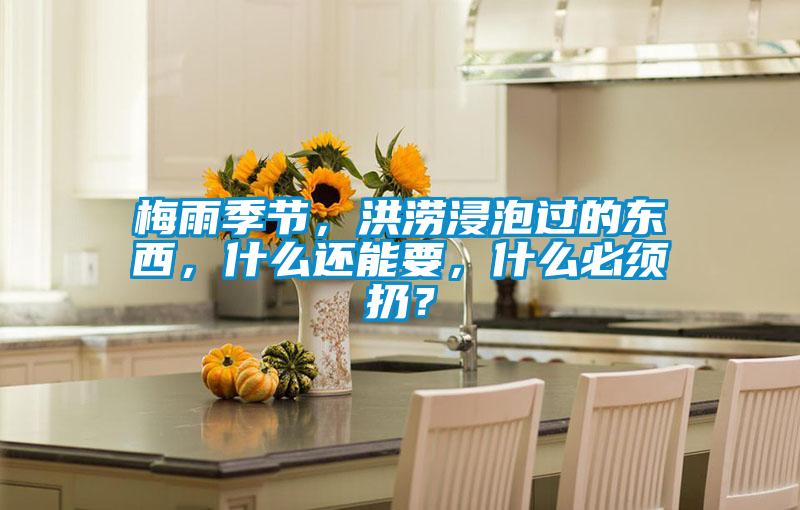 梅雨季節(jié)，洪澇浸泡過(guò)的東西，什么還能要，什么必須扔？