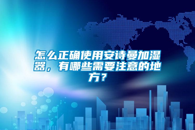 怎么正確使用安詩(shī)曼加濕器，有哪些需要注意的地方？