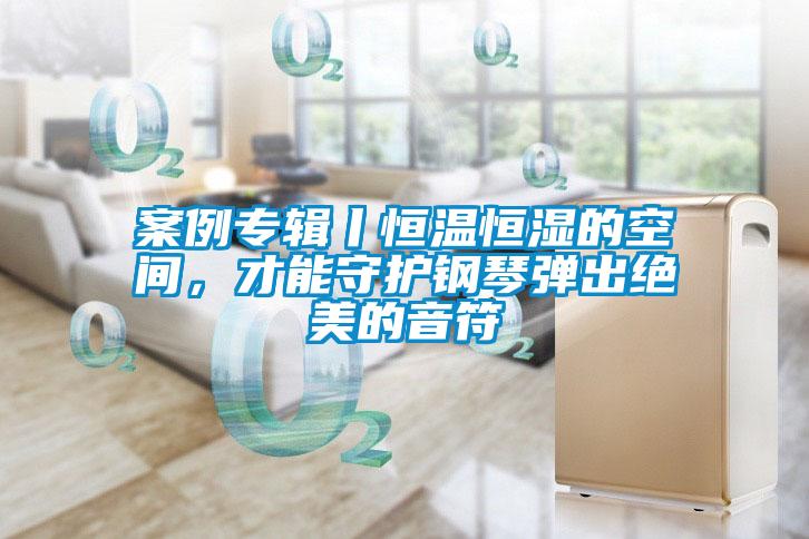 案例專輯丨恒溫恒濕的空間，才能守護(hù)鋼琴彈出絕美的音符