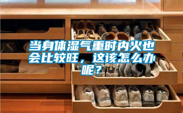 當(dāng)身體濕氣重時(shí)內(nèi)火也會(huì)比較旺，這該怎么辦呢？