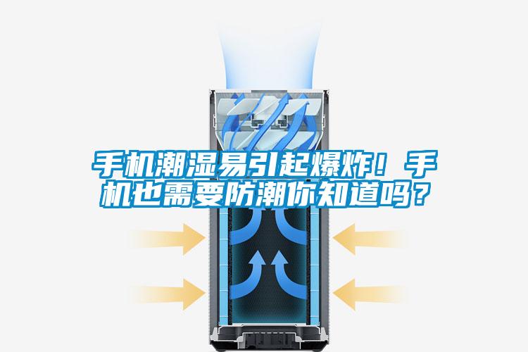 手機(jī)潮濕易引起爆炸！手機(jī)也需要防潮你知道嗎？