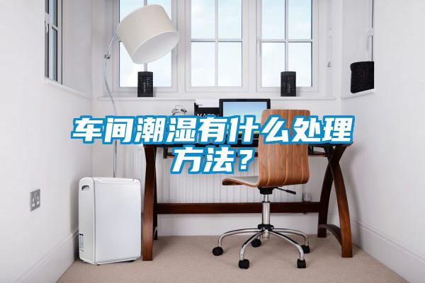 車(chē)間潮濕有什么處理方法？