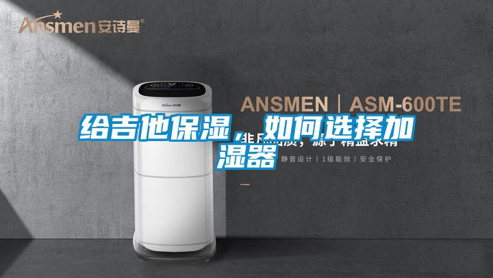 給吉他保濕，如何選擇加濕器