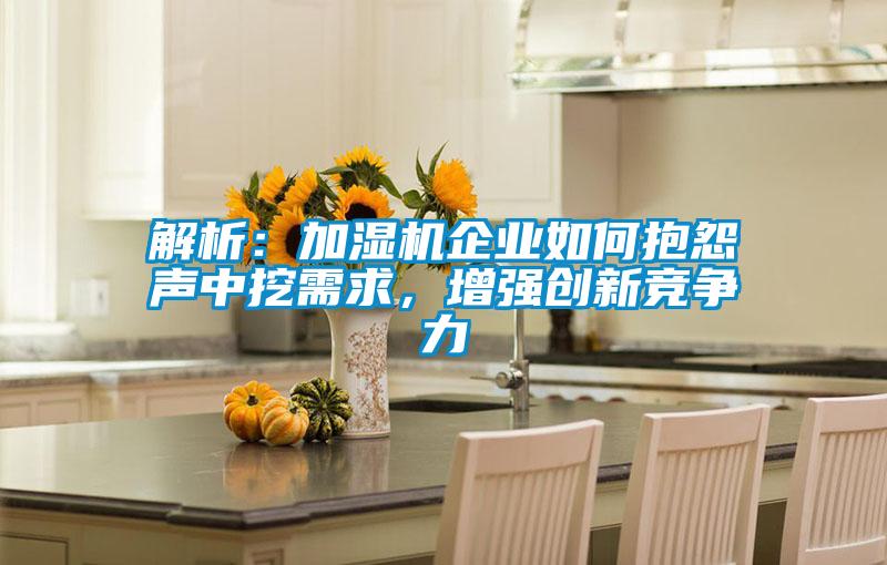 解析：加濕機企業(yè)如何抱怨聲中挖需求，增強創(chuàng)新競爭力