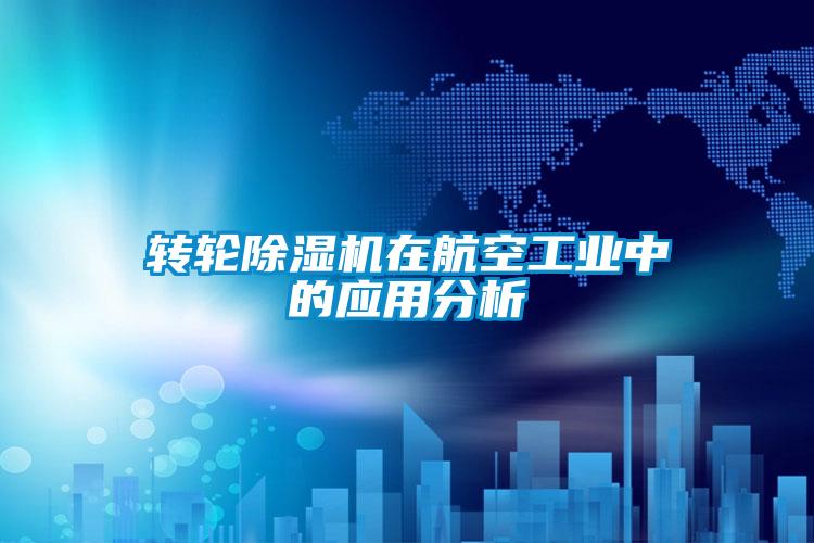 轉(zhuǎn)輪除濕機在航空工業(yè)中的應(yīng)用分析