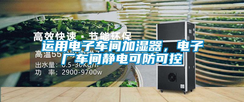 運(yùn)用電子車(chē)間加濕器,電子廠車(chē)間靜電可防可控