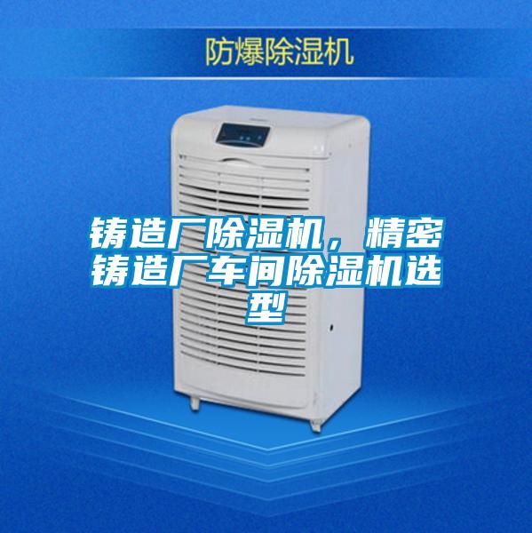 鑄造廠除濕機，精密鑄造廠車間除濕機選型