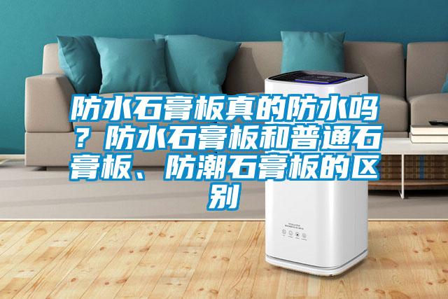 防水石膏板真的防水嗎？防水石膏板和普通石膏板、防潮石膏板的區(qū)別