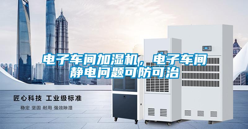 電子車間加濕機(jī)，電子車間靜電問(wèn)題可防可治