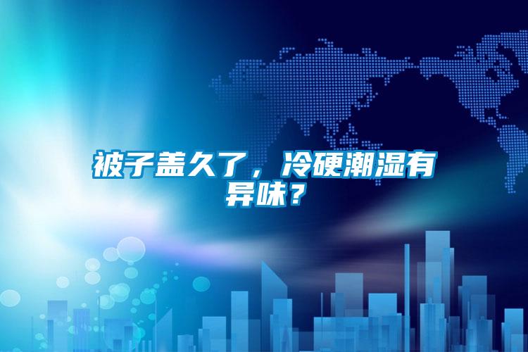 被子蓋久了，冷硬潮濕有異味？