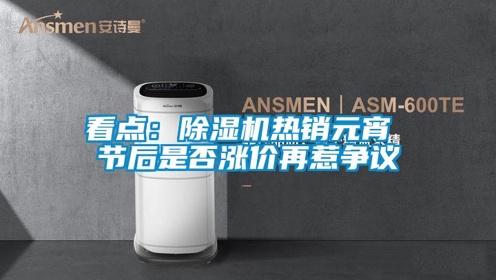 看點(diǎn)：除濕機(jī)熱銷元宵 節(jié)后是否漲價(jià)再惹爭議