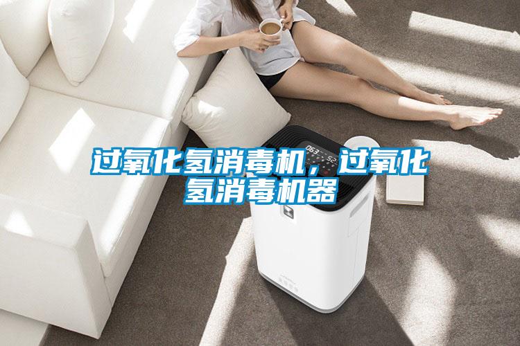 過氧化氫消毒機(jī)，過氧化氫消毒機(jī)器