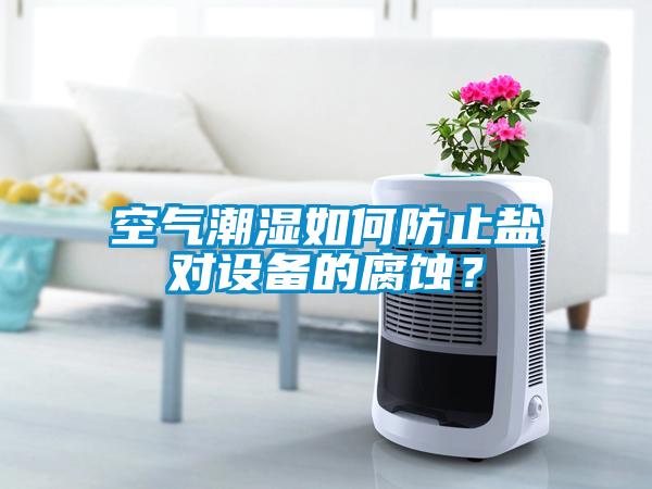 空氣潮濕如何防止鹽對(duì)設(shè)備的腐蝕？