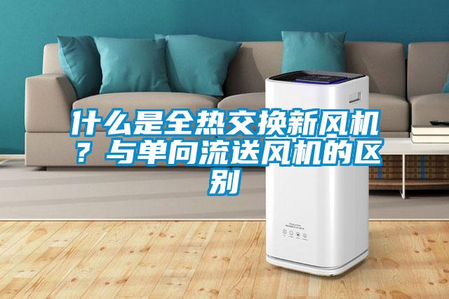 什么是全熱交換新風機？與單向流送風機的區(qū)別