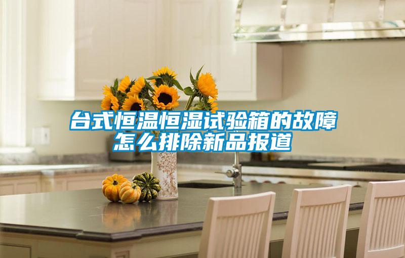 臺式恒溫恒濕試驗箱的故障怎么排除新品報道