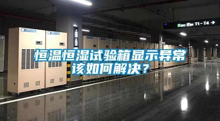 恒溫恒濕試驗箱顯示異常該如何解決？