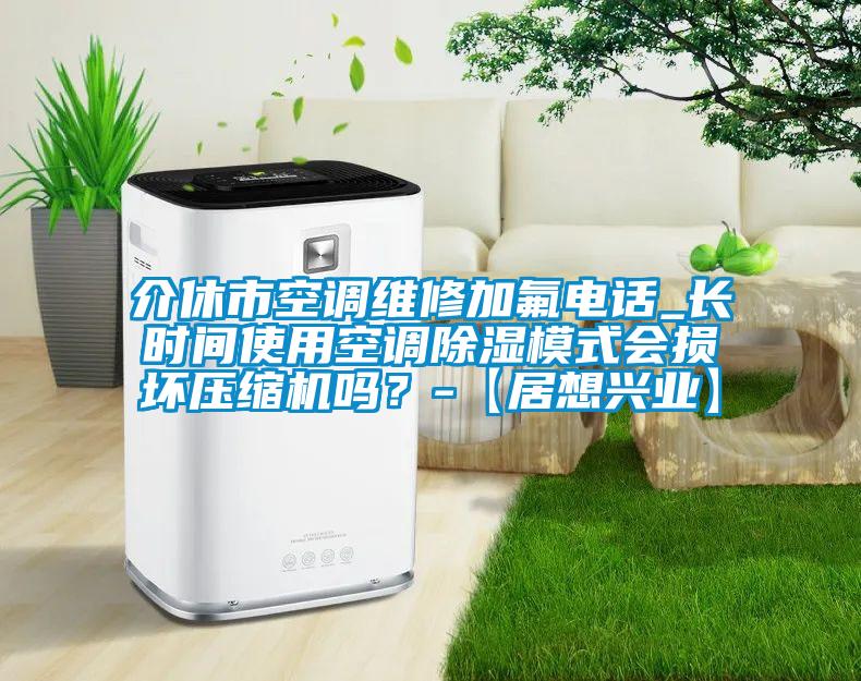 介休市空調(diào)維修加氟電話_長(zhǎng)時(shí)間使用空調(diào)除濕模式會(huì)損壞壓縮機(jī)嗎？-【居想興業(yè)】