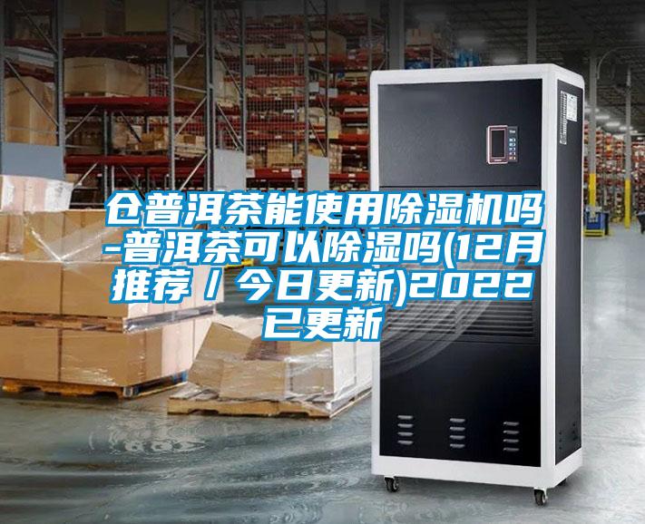倉(cāng)普洱茶能使用除濕機(jī)嗎-普洱茶可以除濕嗎(12月推薦/今日更新)2022已更新