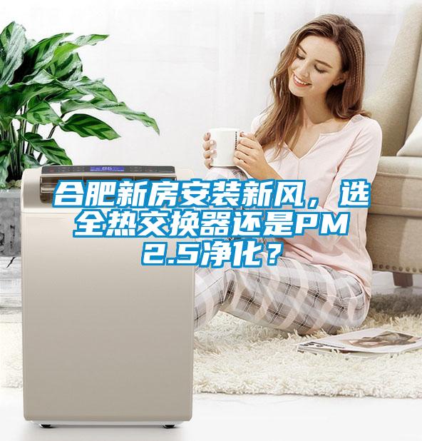 合肥新房安裝新風(fēng)，選全熱交換器還是PM2.5凈化？