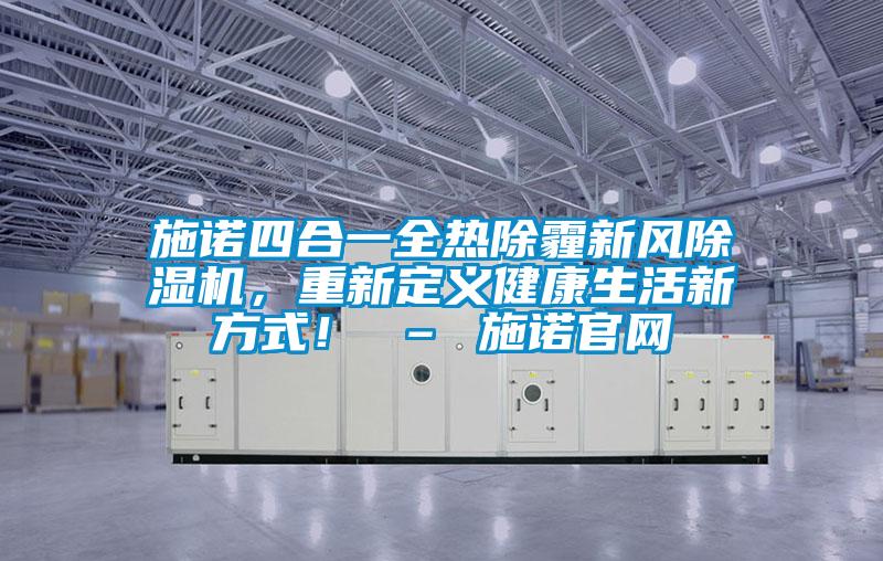 施諾四合一全熱除霾新風(fēng)除濕機，重新定義健康生活新方式！ – 施諾官網(wǎng)