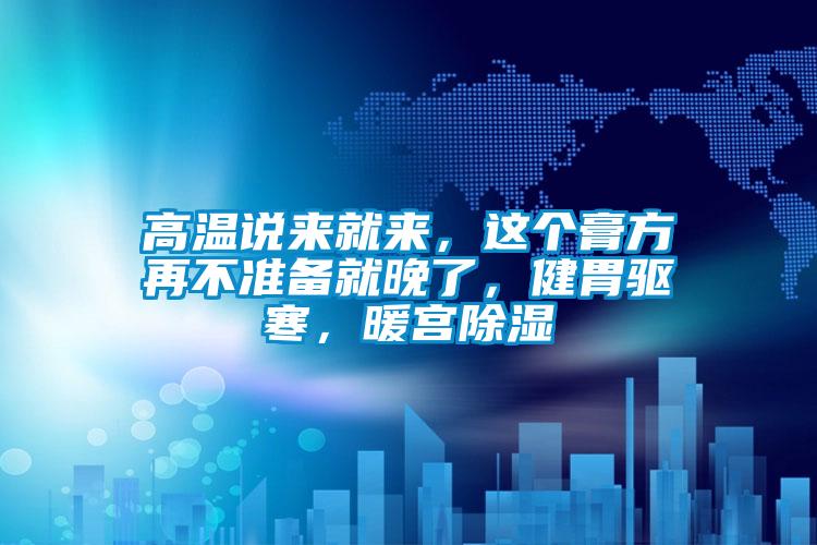 高溫說(shuō)來(lái)就來(lái)，這個(gè)膏方再不準(zhǔn)備就晚了，健胃驅(qū)寒，暖宮除濕