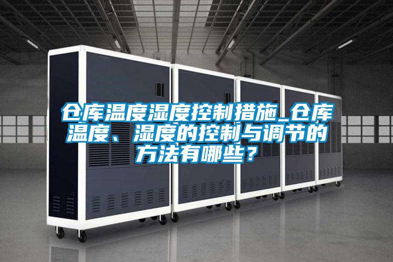 倉庫溫度濕度控制措施_倉庫溫度、濕度的控制與調節(jié)的方法有哪些？