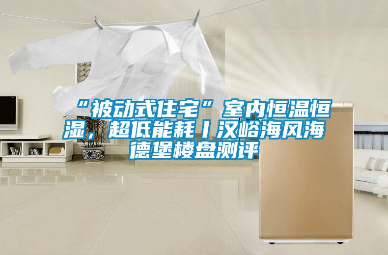“被動式住宅”室內(nèi)恒溫恒濕，超低能耗丨漢峪海風(fēng)海德堡樓盤測評