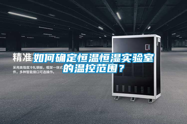 如何確定恒溫恒濕實驗室的溫控范圍？