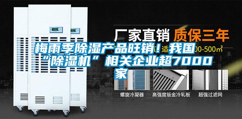 梅雨季除濕產(chǎn)品旺銷！我國“除濕機”相關(guān)企業(yè)超7000家