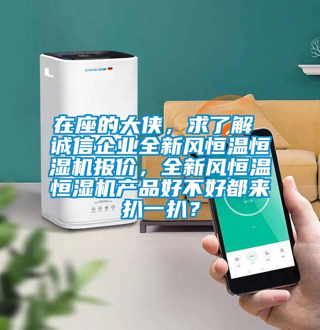 在座的大俠，求了解 誠(chéng)信企業(yè)全新風(fēng)恒溫恒濕機(jī)報(bào)價(jià)，全新風(fēng)恒溫恒濕機(jī)產(chǎn)品好不好都來(lái)扒一扒？