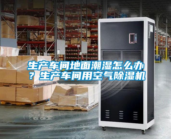 生產(chǎn)車間地面潮濕怎么辦?生產(chǎn)車間用空氣除濕機