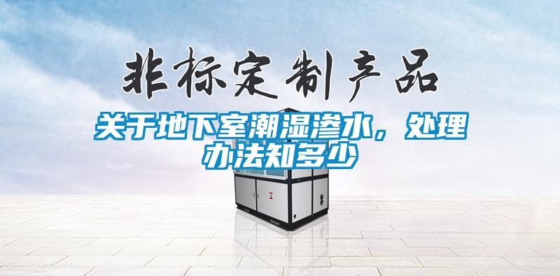 關(guān)于地下室潮濕滲水，處理辦法知多少