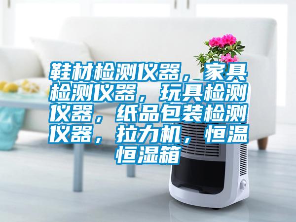 鞋材檢測(cè)儀器，家具檢測(cè)儀器，玩具檢測(cè)儀器，紙品包裝檢測(cè)儀器，拉力機(jī)，恒溫恒濕箱
